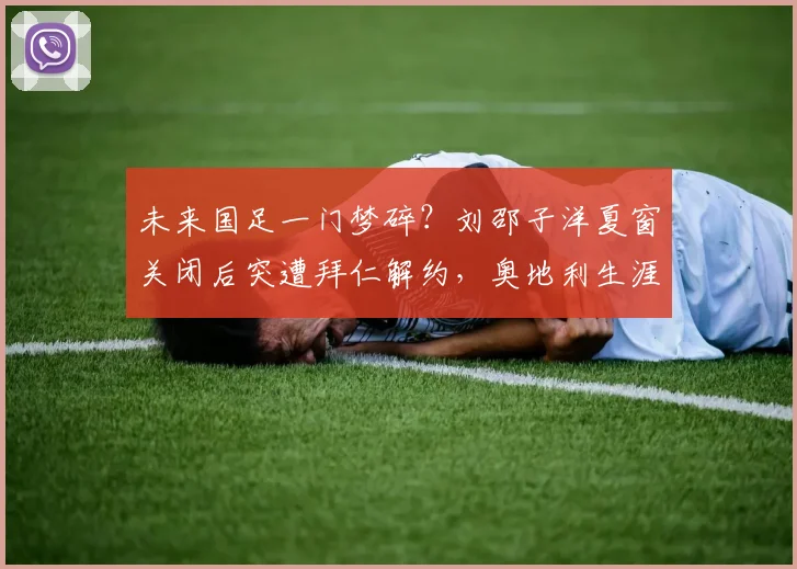 未来国足一门梦碎？刘邵子洋夏窗关闭后突遭拜仁解约，奥地利生涯蒙阴影