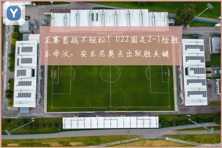 正赛首战不轻松！U22国足2-1险胜东帝汶，安东尼奥点出取胜关键